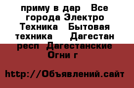 приму в дар - Все города Электро-Техника » Бытовая техника   . Дагестан респ.,Дагестанские Огни г.